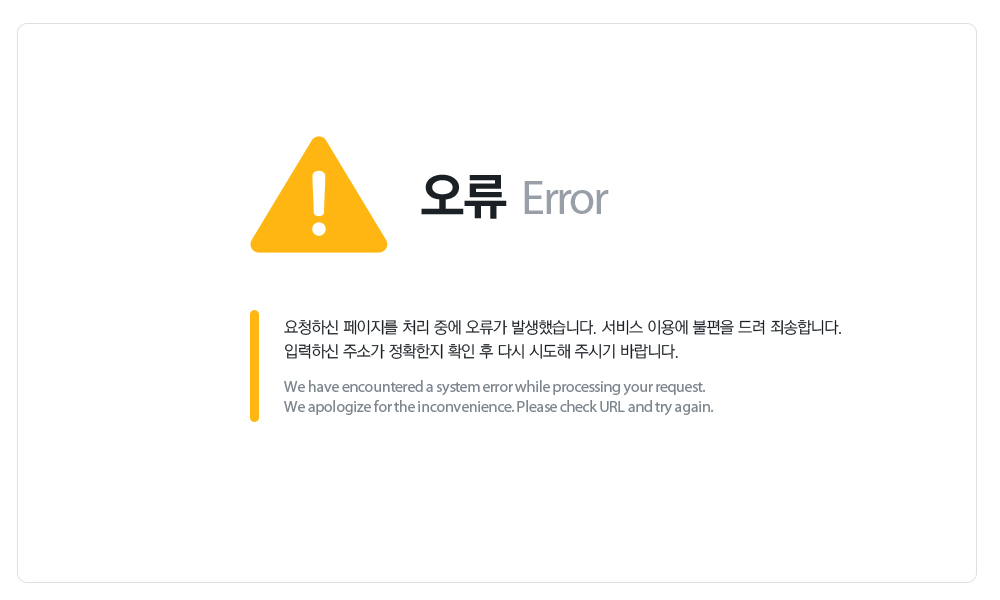 오류(Error). 요청하신 페이지를 처리 중에 오류가 발생했습니다. 서비스 이용에 불편을 드려 죄송합니다. 입력하신 주소가 정확한지 확인 후 다시 시도해 주시기 바랍니다. (We have encountered a system error while processing your request. We apologize for the inconvenience. Please check URL and try again.)